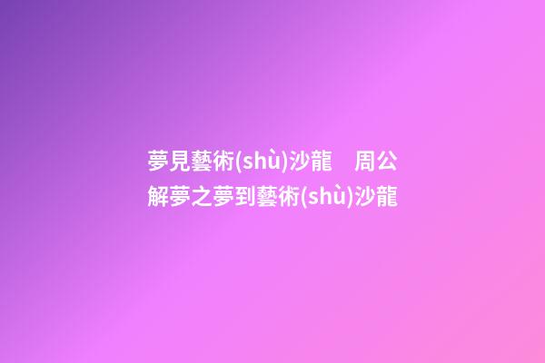 夢見藝術(shù)沙龍　周公解夢之夢到藝術(shù)沙龍